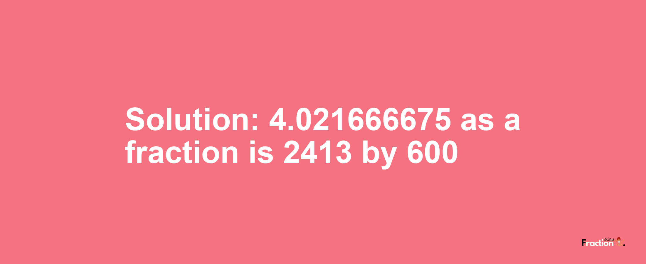 Solution:4.021666675 as a fraction is 2413/600